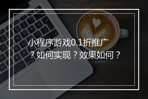 小程序游戏0.1折推广？如何实现？效果如何？