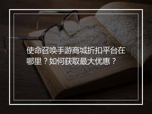 使命召唤手游商城折扣平台在哪里？如何获取最大优惠？