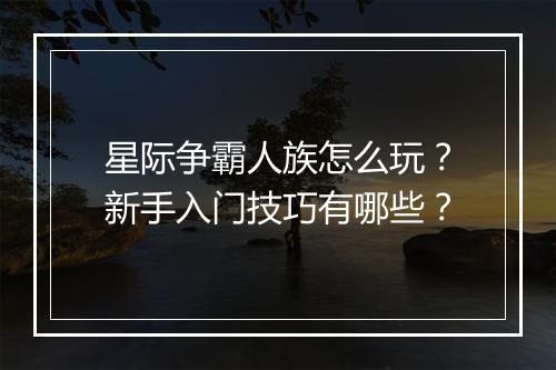 星际争霸人族怎么玩？新手入门技巧有哪些？