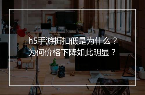 h5手游折扣低是为什么?为何价格下降如此明显?