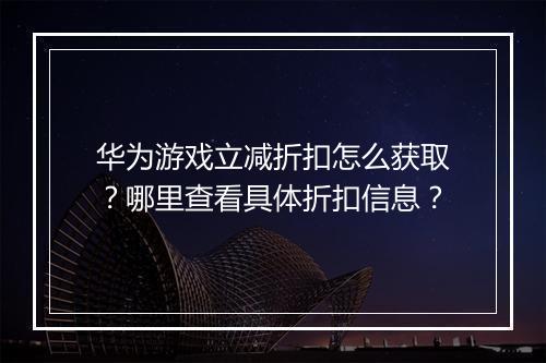 华为游戏立减折扣怎么获取?哪里查看具体折扣信息?