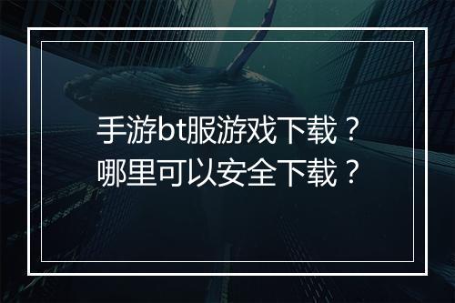 手游bt服游戏下载？哪里可以安全下载？
