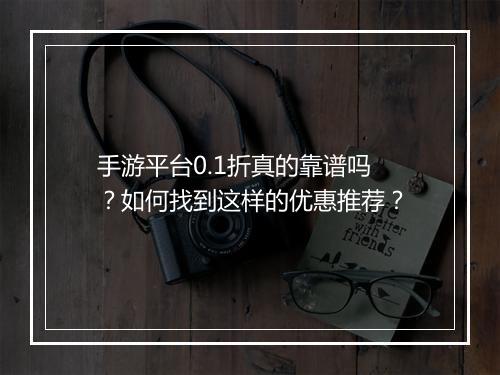 手游平台0.1折真的靠谱吗?如何找到这样的优惠推荐?