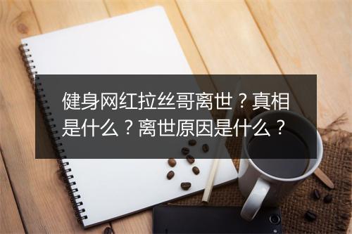 健身网红拉丝哥离世？真相是什么？离世原因是什么？