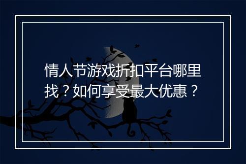 情人节游戏折扣平台哪里找?如何享受最大优惠?