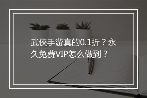 武侠手游真的0.1折？永久免费VIP怎么做到？