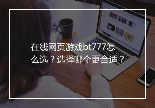 在线网页游戏bt777怎么选？选择哪个更合适？