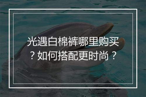 光遇白棉裤哪里购买？如何搭配更时尚？