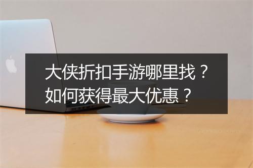 大侠折扣手游哪里找？如何获得最大优惠？