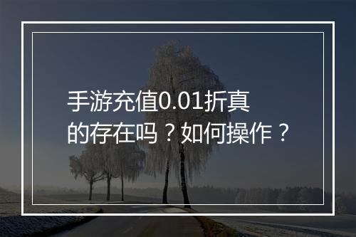 手游充值0.01折真的存在吗？如何操作？
