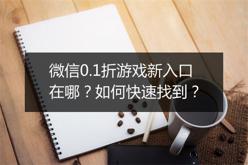 微信0.1折游戏新入口在哪？如何快速找到？