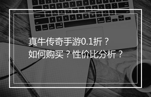 真牛传奇手游0.1折？如何购买？性价比分析？