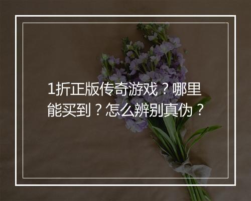 1折正版传奇游戏？哪里能买到？怎么辨别真伪？