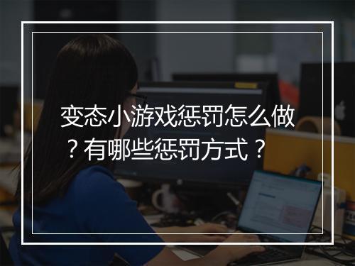 变态小游戏惩罚怎么做?有哪些惩罚方式?