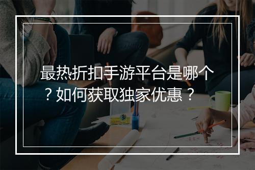 最热折扣手游平台是哪个?如何获取独家优惠?