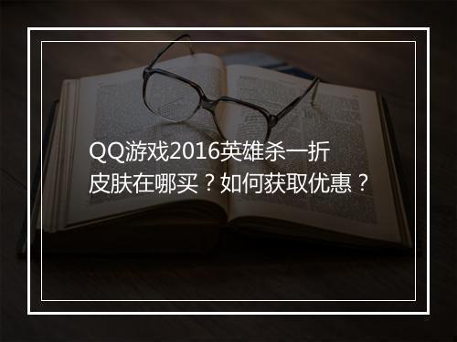 QQ游戏2016英雄杀一折皮肤在哪买？如何获取优惠？