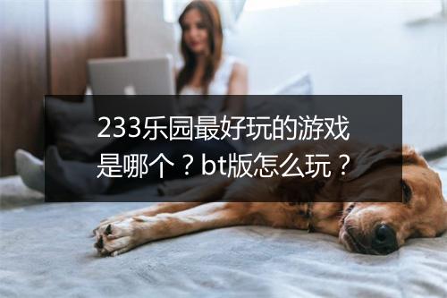 233乐园最好玩的游戏是哪个？bt版怎么玩？