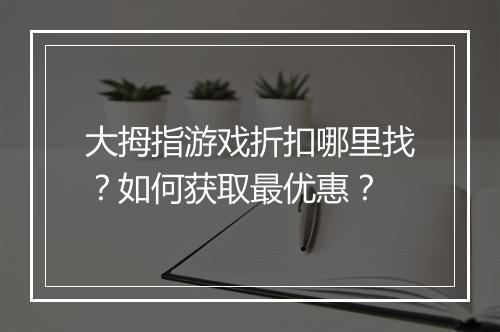 大拇指游戏折扣哪里找?如何获取最优惠?