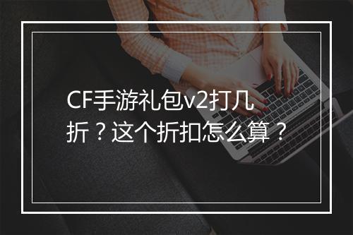 CF手游礼包v2打几折？这个折扣怎么算？