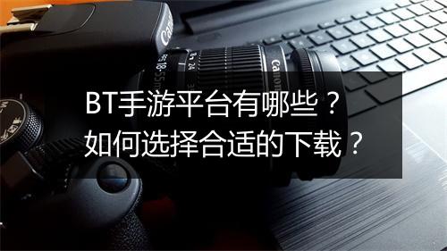 BT手游平台有哪些?如何选择合适的下载?