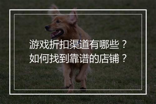游戏折扣渠道有哪些？如何找到靠谱的店铺？