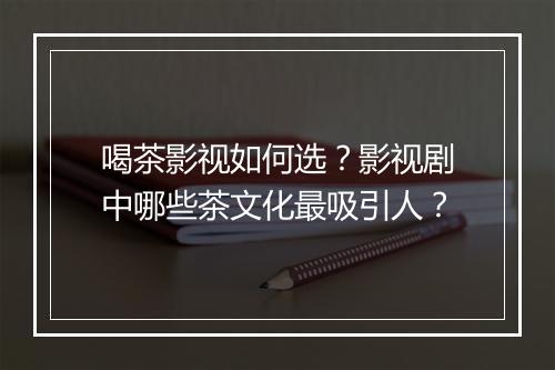 喝茶影视如何选？影视剧中哪些茶文化最吸引人？