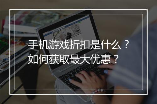 手机游戏折扣是什么？如何获取最大优惠？