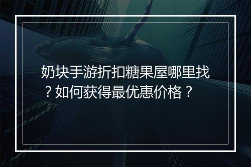 奶块手游折扣糖果屋哪里找？如何获得最优惠价格？