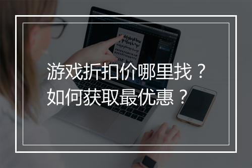 游戏折扣价哪里找？如何获取最优惠？
