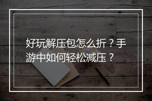 好玩解压包怎么折？手游中如何轻松减压？