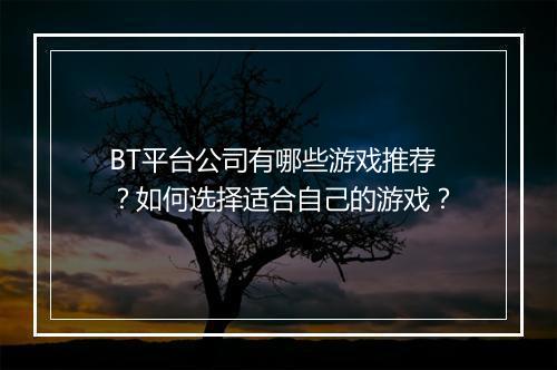 BT平台公司有哪些游戏推荐？如何选择适合自己的游戏？