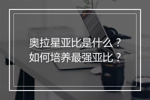 奥拉星亚比是什么?如何培养最强亚比?