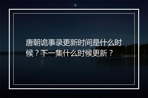 唐朝诡事录更新时间是什么时候?下一集什么时候更新?