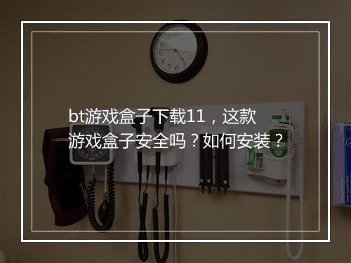 bt游戏盒子下载11,这款游戏盒子安全吗?如何安装?