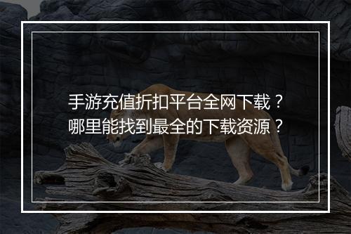手游充值折扣平台全网下载？哪里能找到最全的下载资源？