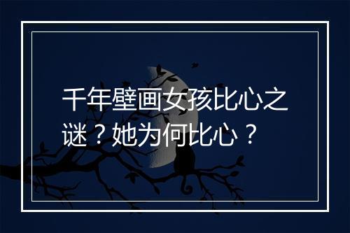 千年壁画女孩比心之谜？她为何比心？