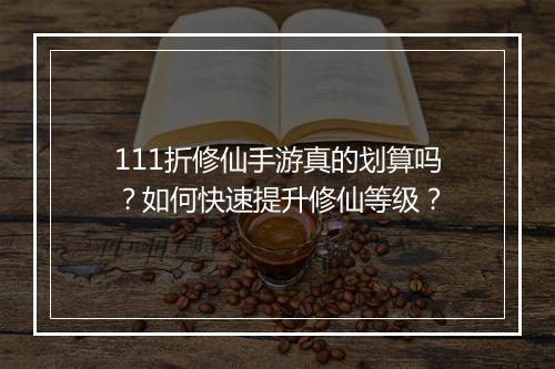 111折修仙手游真的划算吗？如何快速提升修仙等级？