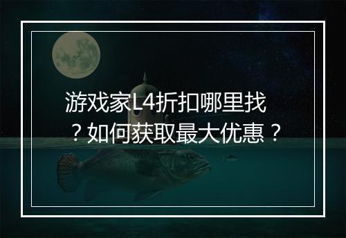 游戏家L4折扣哪里找？如何获取最大优惠？