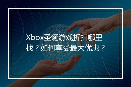 Xbox圣诞游戏折扣哪里找？如何享受最大优惠？