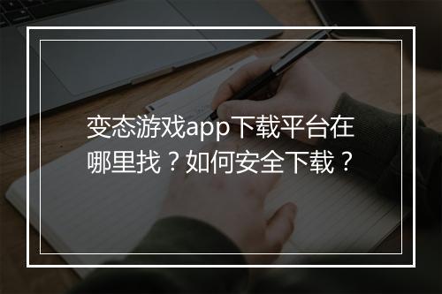 变态游戏app下载平台在哪里找?如何安全下载?