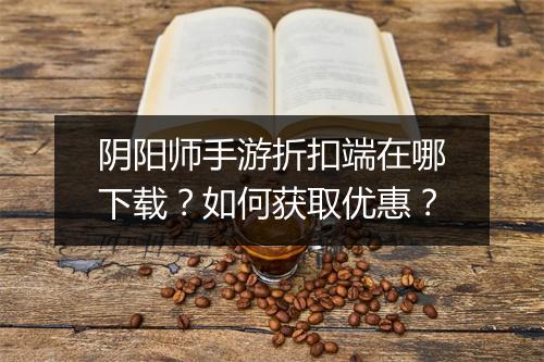 阴阳师手游折扣端在哪下载？如何获取优惠？