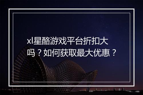 xl星酪游戏平台折扣大吗？如何获取最大优惠？