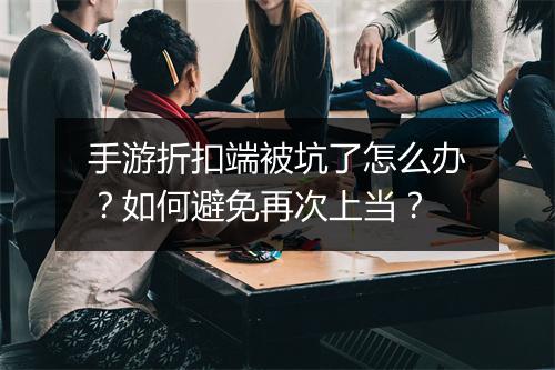 手游折扣端被坑了怎么办？如何避免再次上当？
