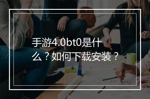 手游4.0bt0是什么？如何下载安装？