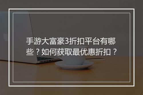 手游大富豪3折扣平台有哪些?如何获取最优惠折扣?