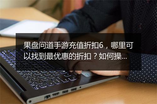 果盘问道手游充值折扣6，哪里可以找到最优惠的折扣？如何操作？