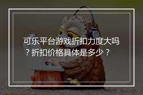 可乐平台游戏折扣力度大吗？折扣价格具体是多少？