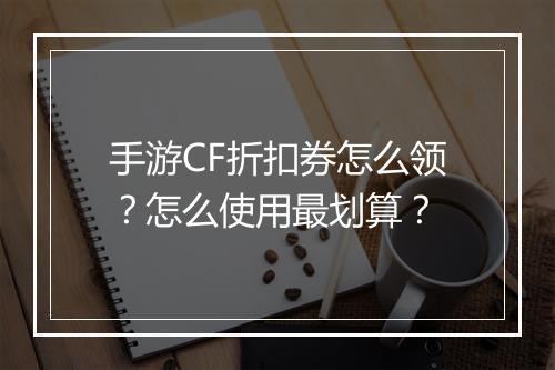 手游CF折扣券怎么领？怎么使用最划算？