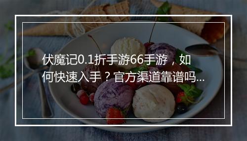 伏魔记0.1折手游66手游，如何快速入手？官方渠道靠谱吗？