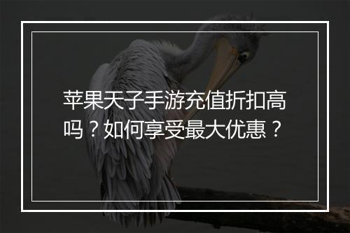 苹果天子手游充值折扣高吗?如何享受最大优惠?